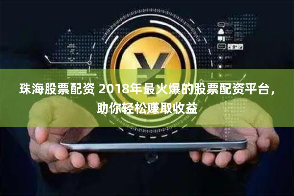 珠海股票配资 2018年最火爆的股票配资平台，助你轻松赚取收益