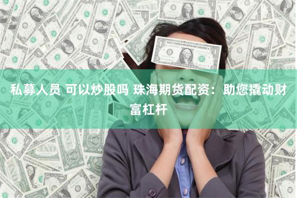 私募人员 可以炒股吗 珠海期货配资：助您撬动财富杠杆