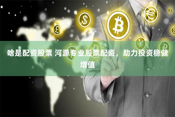 啥是配资股票 河源专业股票配资，助力投资稳健增值