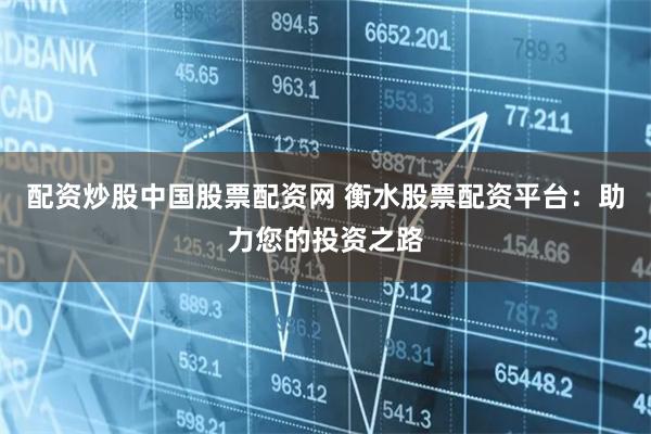 配资炒股中国股票配资网 衡水股票配资平台：助力您的投资之路