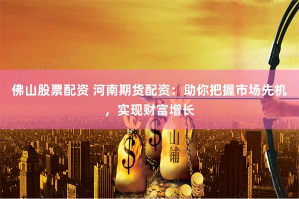 佛山股票配资 河南期货配资：助你把握市场先机，实现财富增长