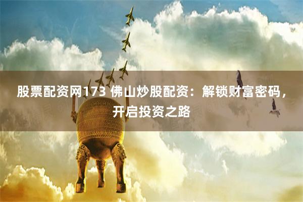 股票配资网173 佛山炒股配资：解锁财富密码，开启投资之路