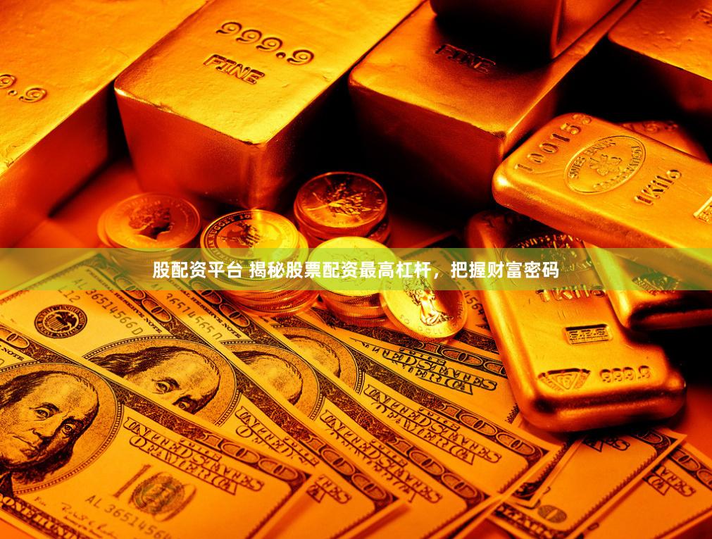 股配资平台 揭秘股票配资最高杠杆，把握财富密码