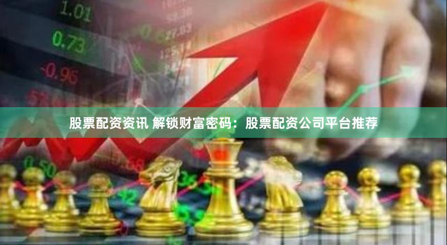 股票配资资讯 解锁财富密码：股票配资公司平台推荐