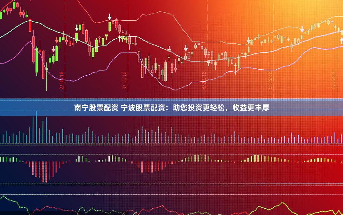 南宁股票配资 宁波股票配资：助您投资更轻松，收益更丰厚