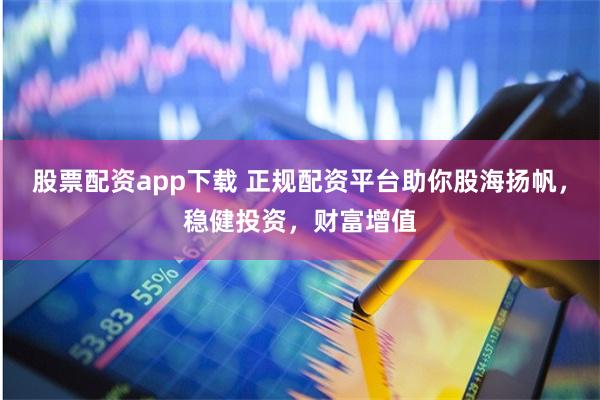 股票配资app下载 正规配资平台助你股海扬帆，稳健投资，财富增值