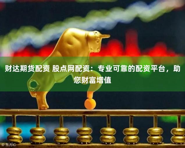 财达期货配资 股点网配资：专业可靠的配资平台，助您财富增值