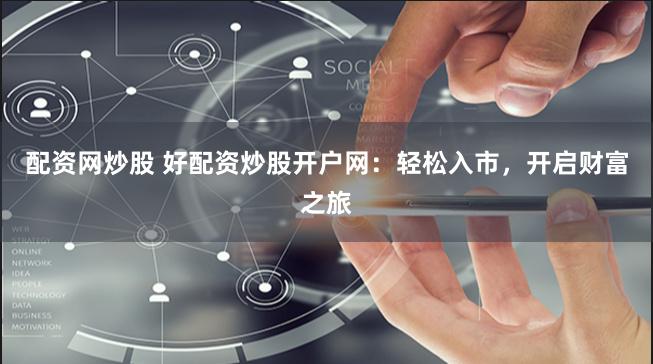 配资网炒股 好配资炒股开户网：轻松入市，开启财富之旅