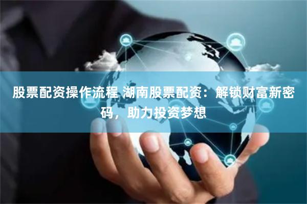 股票配资操作流程 湖南股票配资：解锁财富新密码，助力投资梦想