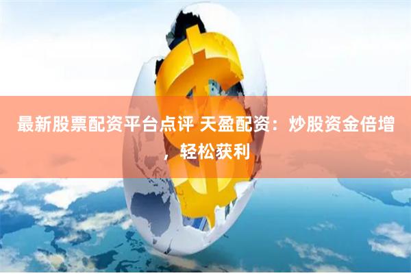 最新股票配资平台点评 天盈配资：炒股资金倍增，轻松获利