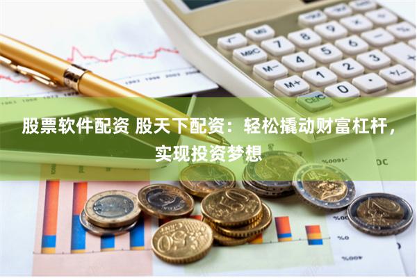 股票软件配资 股天下配资：轻松撬动财富杠杆，实现投资梦想