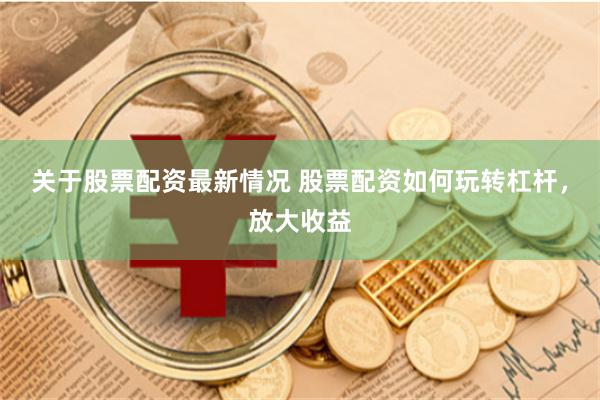 关于股票配资最新情况 股票配资如何玩转杠杆，放大收益