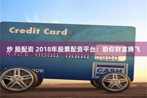 炒 股配资 2018年股票配资平台：助你财富腾飞