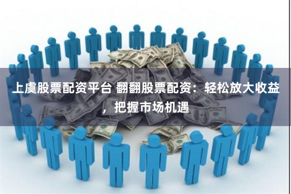 上虞股票配资平台 翻翻股票配资：轻松放大收益，把握市场机遇