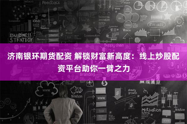 济南银环期货配资 解锁财富新高度：线上炒股配资平台助你一臂之力