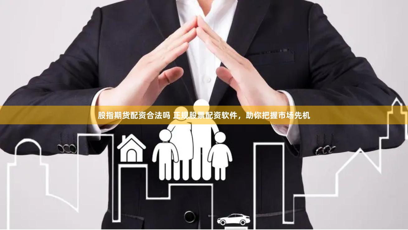 股指期货配资合法吗 正规股票配资软件，助你把握市场先机