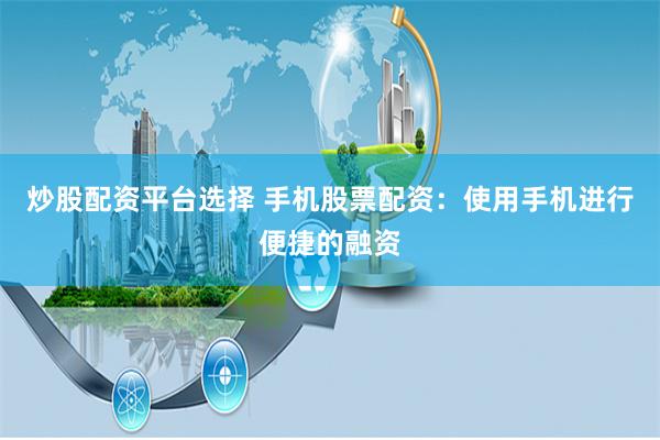 炒股配资平台选择 手机股票配资：使用手机进行便捷的融资