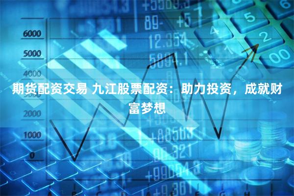 期货配资交易 九江股票配资：助力投资，成就财富梦想