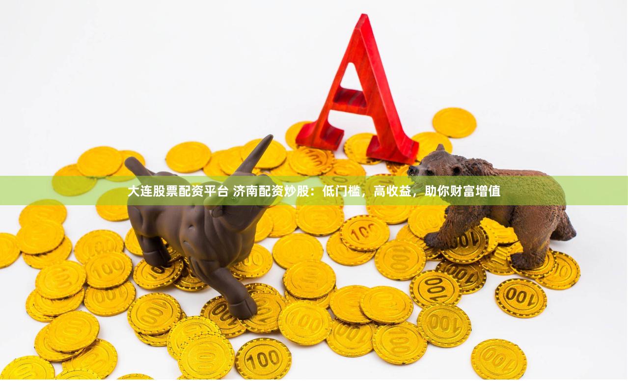 大连股票配资平台 济南配资炒股：低门槛，高收益，助你财富增值