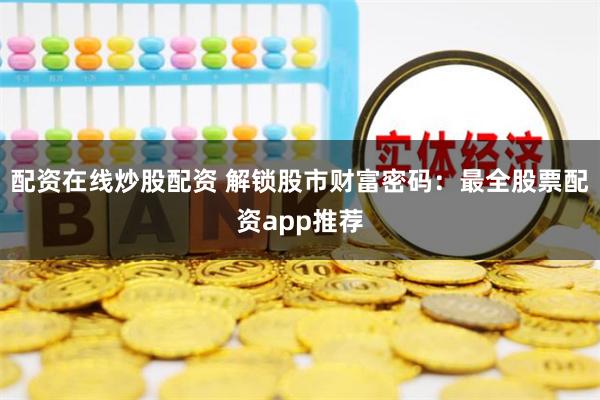 配资在线炒股配资 解锁股市财富密码：最全股票配资app推荐
