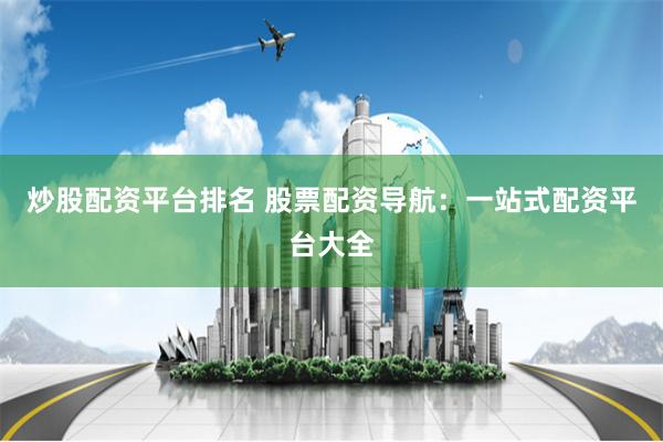 炒股配资平台排名 股票配资导航：一站式配资平台大全