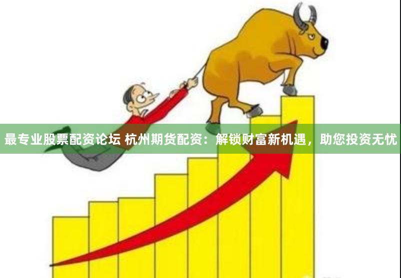 最专业股票配资论坛 杭州期货配资：解锁财富新机遇，助您投资无忧