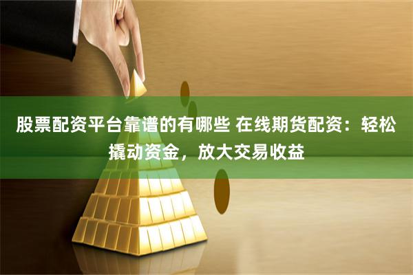 股票配资平台靠谱的有哪些 在线期货配资：轻松撬动资金，放大交易收益