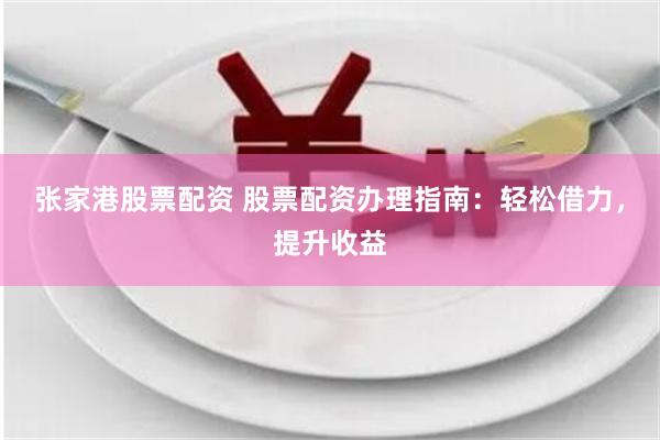 张家港股票配资 股票配资办理指南：轻松借力，提升收益
