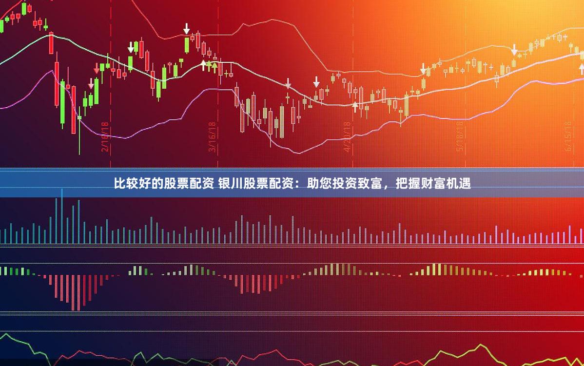 比较好的股票配资 银川股票配资：助您投资致富，把握财富机遇