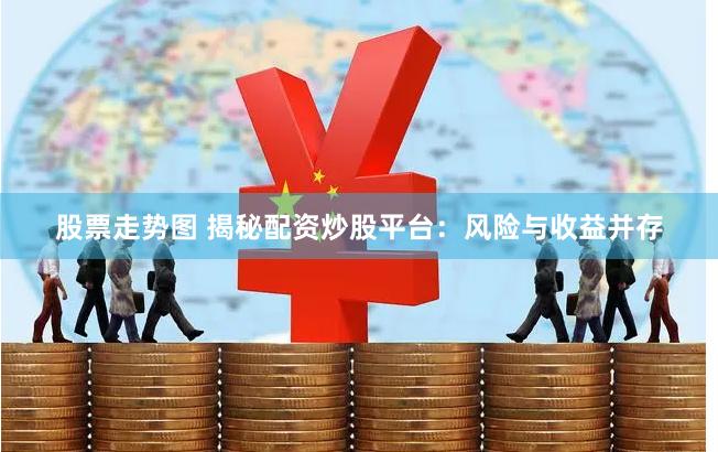 股票走势图 揭秘配资炒股平台：风险与收益并存