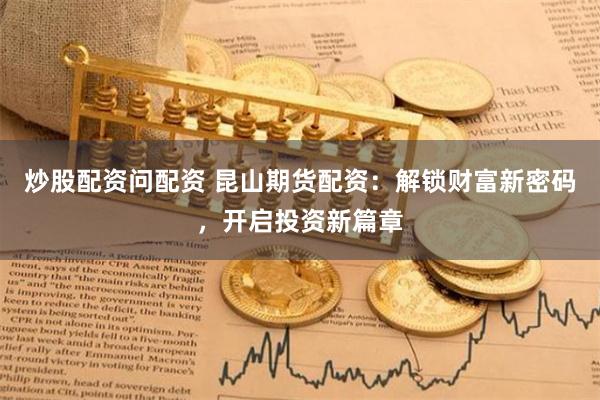 炒股配资问配资 昆山期货配资：解锁财富新密码，开启投资新篇章