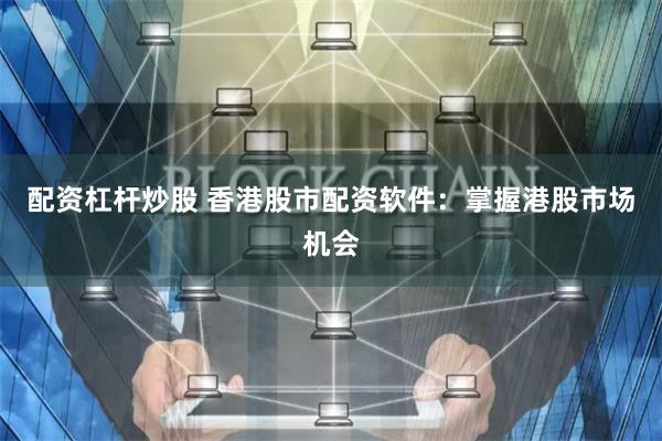 配资杠杆炒股 香港股市配资软件：掌握港股市场机会
