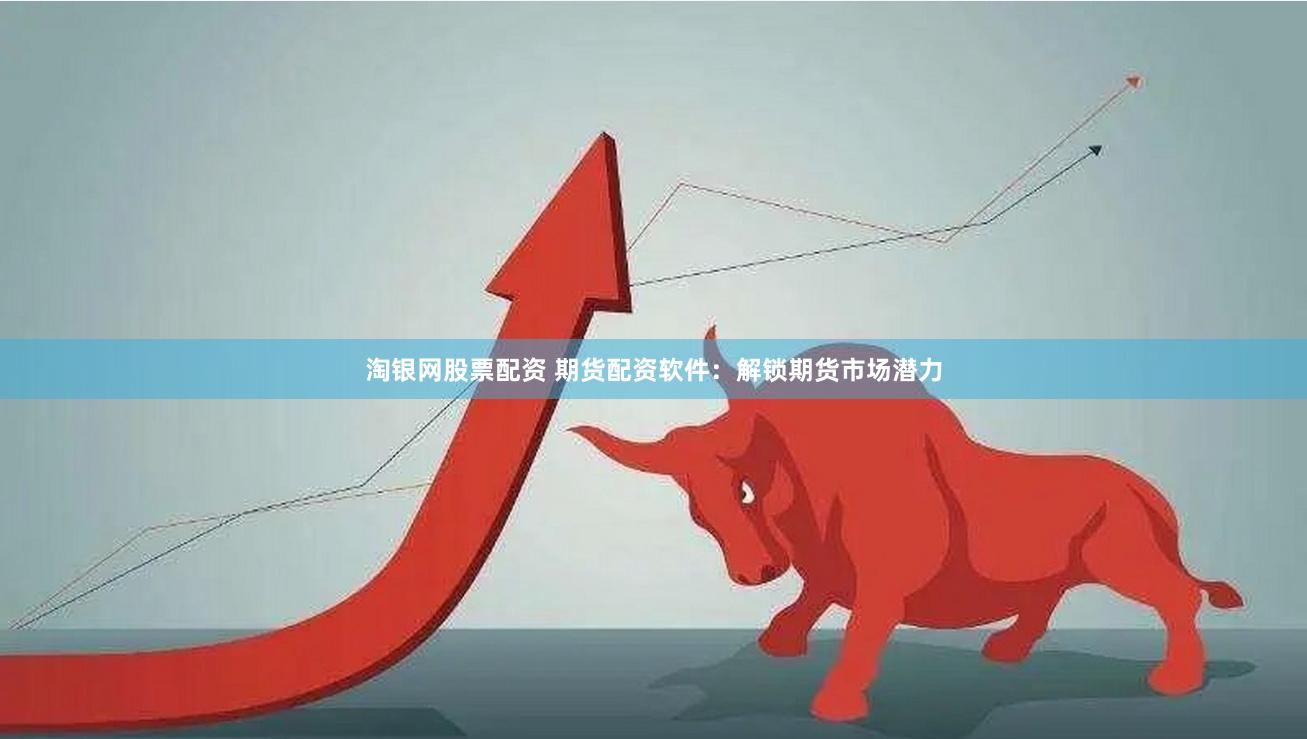 淘银网股票配资 期货配资软件：解锁期货市场潜力