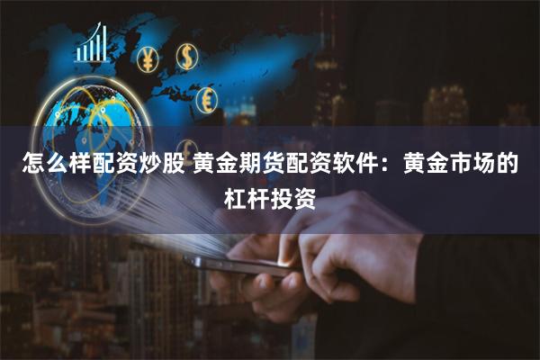 怎么样配资炒股 黄金期货配资软件：黄金市场的杠杆投资
