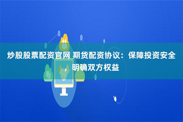 炒股股票配资官网 期货配资协议：保障投资安全，明确双方权益