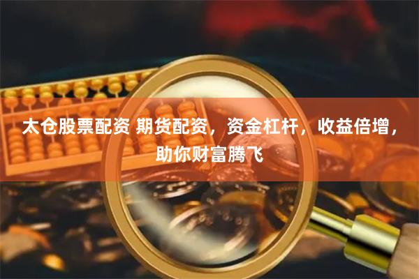 太仓股票配资 期货配资，资金杠杆，收益倍增，助你财富腾飞