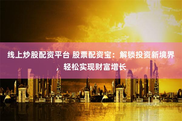 线上炒股配资平台 股票配资宝：解锁投资新境界，轻松实现财富增长