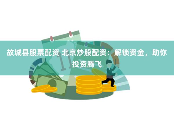 故城县股票配资 北京炒股配资：解锁资金，助你投资腾飞