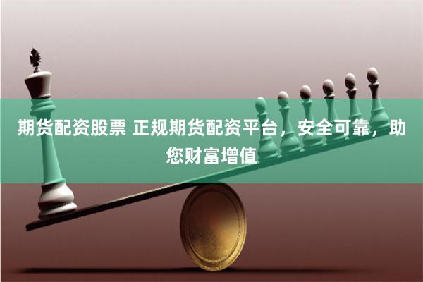 期货配资股票 正规期货配资平台，安全可靠，助您财富增值