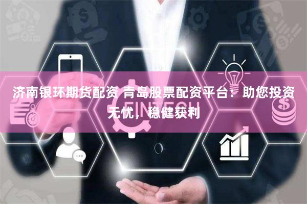 济南银环期货配资 青岛股票配资平台：助您投资无忧，稳健获利
