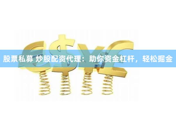 股票私募 炒股配资代理：助你资金杠杆，轻松掘金