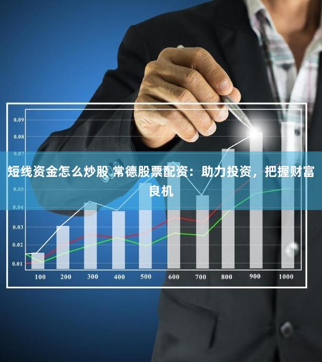 短线资金怎么炒股 常德股票配资：助力投资，把握财富良机
