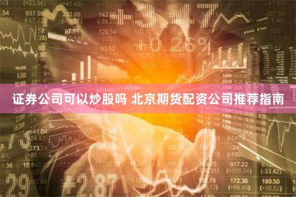 证券公司可以炒股吗 北京期货配资公司推荐指南