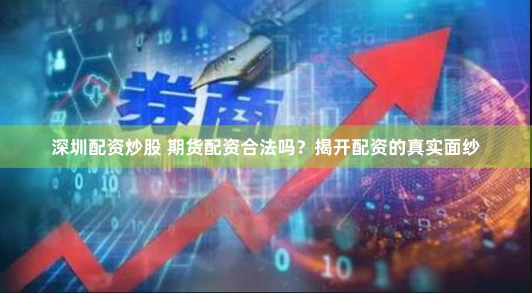深圳配资炒股 期货配资合法吗？揭开配资的真实面纱