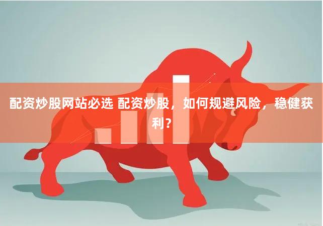 配资炒股网站必选 配资炒股，如何规避风险，稳健获利？