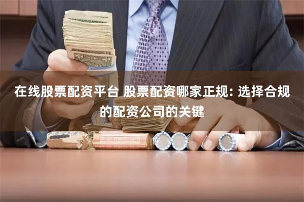 在线股票配资平台 股票配资哪家正规: 选择合规的配资公司的关键