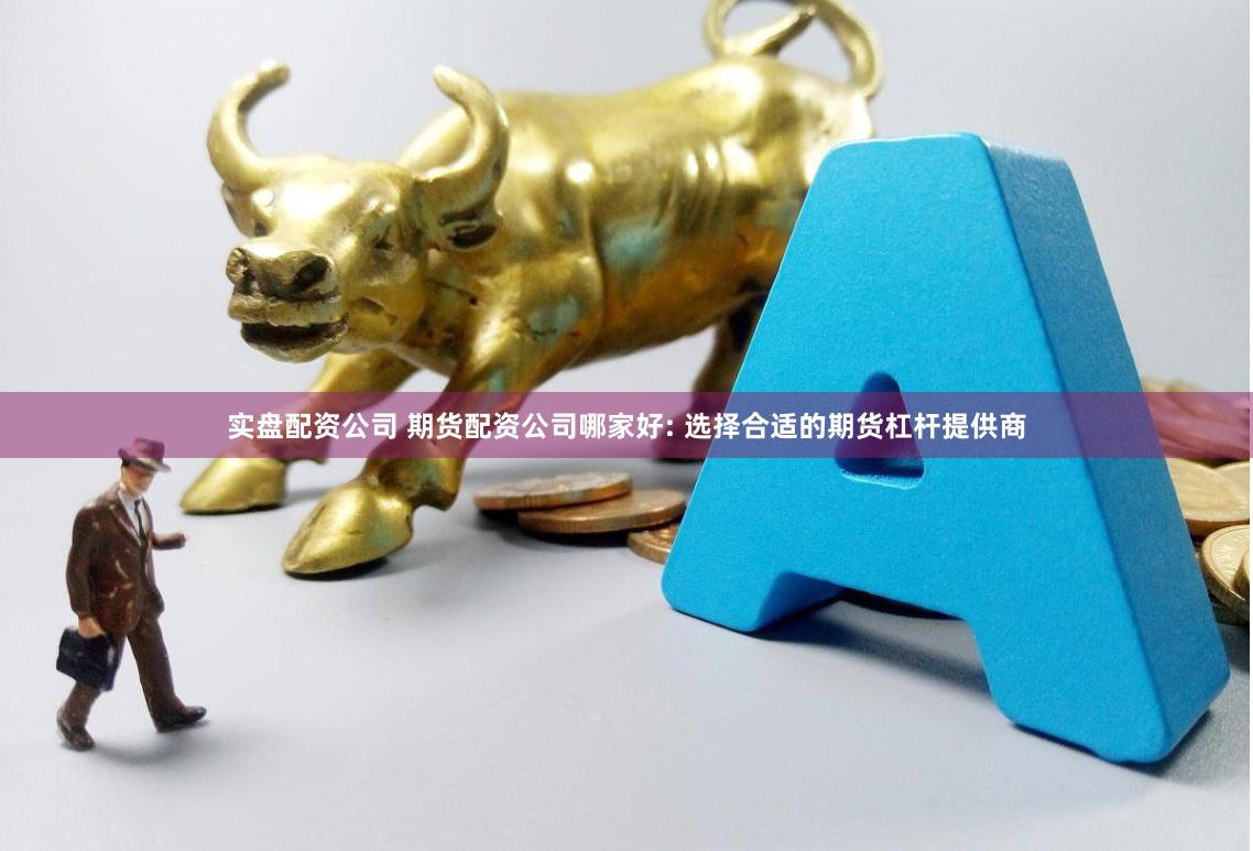 实盘配资公司 期货配资公司哪家好: 选择合适的期货杠杆提供商