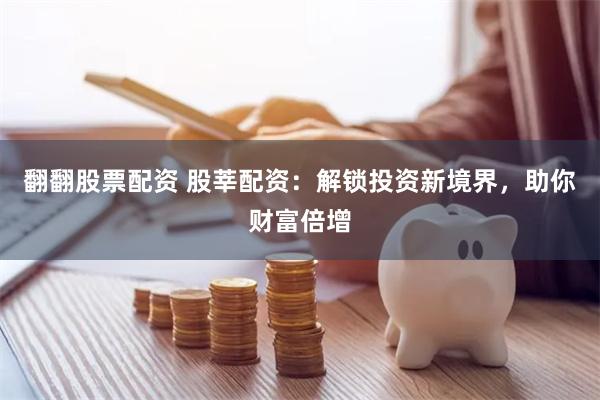 翻翻股票配资 股莘配资：解锁投资新境界，助你财富倍增
