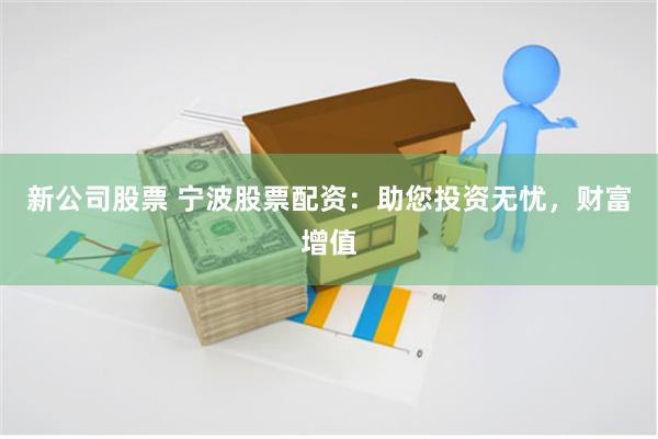 新公司股票 宁波股票配资：助您投资无忧，财富增值