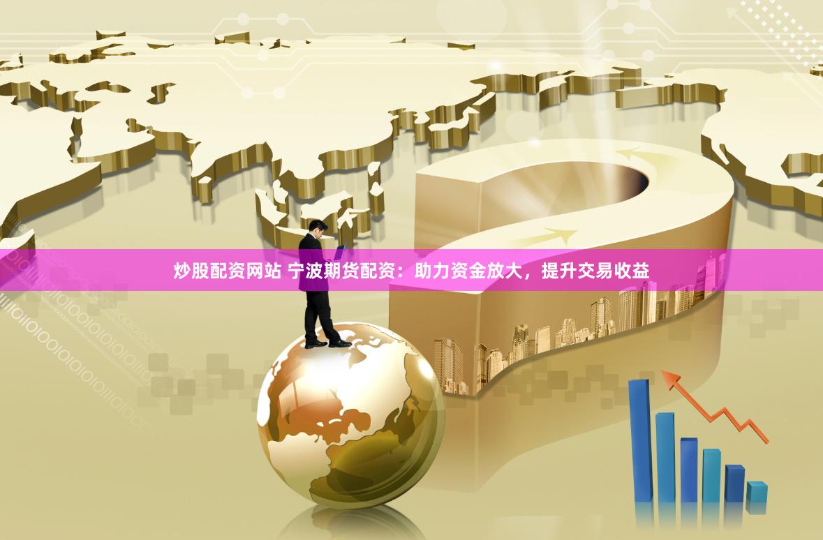 炒股配资网站 宁波期货配资：助力资金放大，提升交易收益